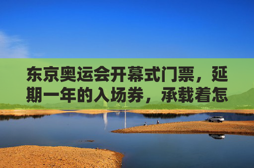东京奥运会开幕式门票,延期一年的入场券,承载着怎样的期待与遗憾?延期一年的东京奥运开幕式入场券,期待与遗憾的交织