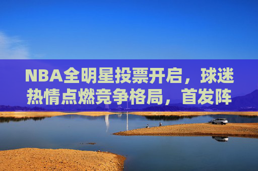NBA全明星投票开启,球迷热情点燃竞争格局,首发阵容悬念渐起