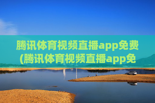 腾讯体育视频直播app免费(腾讯体育视频直播app免费)