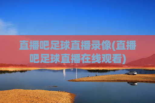 直播吧足球直播录像(直播吧足球直播在线观看)