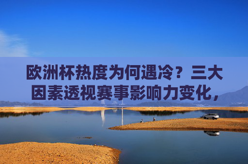 欧洲杯热度为何遇冷?三大因素透视赛事影响力变化,欧洲杯热度遇冷,三大因素透视赛事影响力变化
