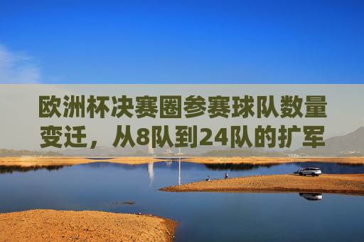 欧洲杯决赛圈参赛球队数量变迁，从8队到24队的扩军之路，欧洲杯参赛队数扩军之路，从8队到24队