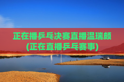 正在播乒乓决赛直播温瑞颇(正在直播乒乓赛事)