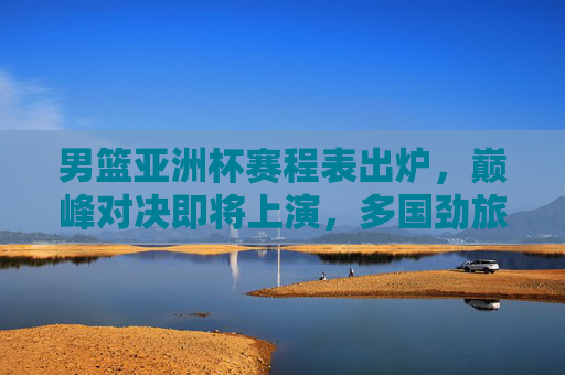 男篮亚洲杯赛程表出炉,巅峰对决即将上演,多国劲旅剑指冠军,男篮亚洲杯赛程出炉,巅峰对决上演,多国劲旅剑指冠军