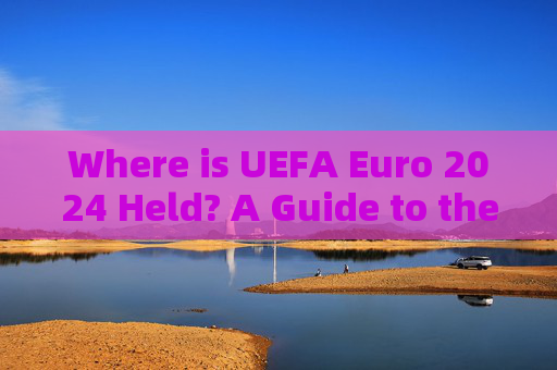 Where is UEFA Euro 2024 Held? A Guide to the Host Cities and Venues,UEFA Euro 2024 Host Cities and Venues Guide