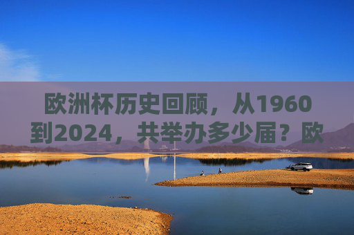 欧洲杯历史回顾,从1960到2024,共举办多少届?欧洲杯历史回顾,1960-2024共举办多少届?