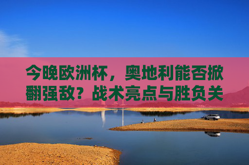 今晚欧洲杯,奥地利能否掀翻强敌?战术亮点与胜负关键解析,欧洲杯焦点,奥地利战术亮点与掀翻强敌关键解析