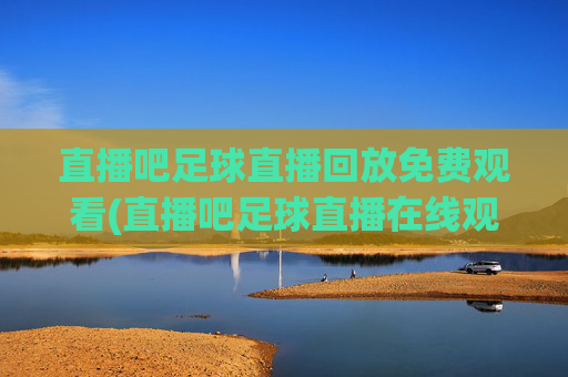 直播吧足球直播回放免费观看(直播吧足球直播在线观看)直播吧足球直播回放免费观看
