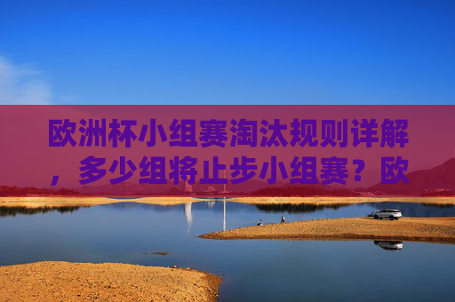 欧洲杯小组赛淘汰规则详解，多少组将止步小组赛？欧洲杯小组赛淘汰规则及淘汰组数详解