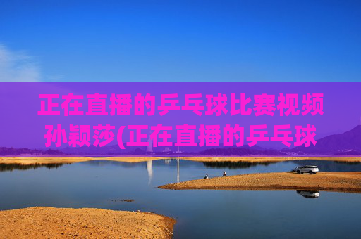 正在直播的乒乓球比赛视频孙颖莎(正在直播的乒乓球比赛视频孙颖莎)
