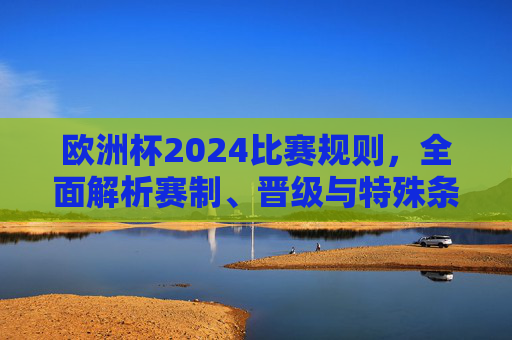 欧洲杯2024比赛规则,全面解析赛制、晋级与特殊条款,欧洲杯2024赛制晋级与特殊条款全解析