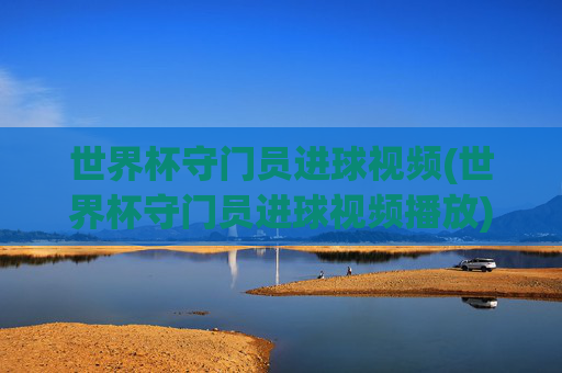 世界杯守门员进球视频(世界杯守门员进球视频播放)世界杯守门员进球视频