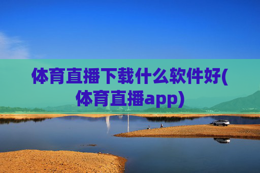 体育直播下载什么软件好(体育直播app)