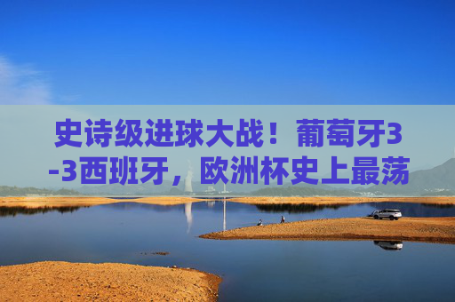 史诗级进球大战！葡萄牙3-3西班牙，欧洲杯史上最荡气回肠的平局之一，史诗级进球大战！葡萄牙3-3西班牙，欧洲杯史上最荡气回肠平局之一