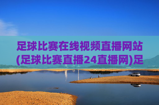 足球比赛在线视频直播网站(足球比赛直播24直播网)足球比赛在线视频直播24直播网