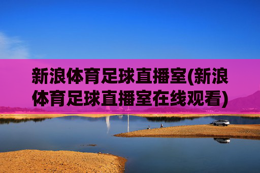 新浪体育足球直播室(新浪体育足球直播室在线观看)