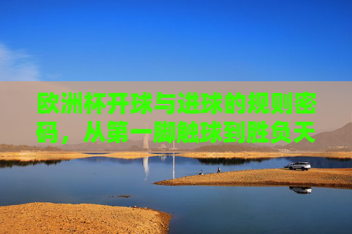 欧洲杯开球与进球的规则密码,从第一脚触球到胜负天平,欧洲杯开球与进球规则密码,从第一脚触球到胜负天平