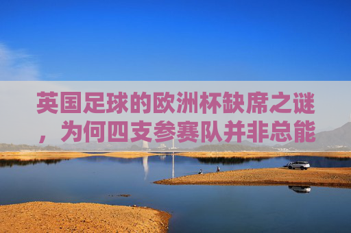英国足球的欧洲杯缺席之谜，为何四支参赛队并非总能晋级？英国四队欧洲杯为何总难晋级？