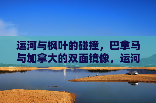 运河与枫叶的碰撞,巴拿马与加拿大的双面镜像,运河枫叶,巴拿马与加拿大的双面镜像