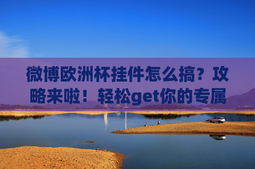 微博欧洲杯挂件怎么搞？攻略来啦！轻松get你的专属应援好物！微博欧洲杯挂件攻略，轻松get专属应援好物
