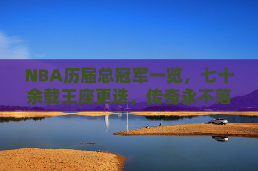NBA历届总冠军一览,七十余载王座更迭,传奇永不落幕,NBA七十余载总冠军,王座更迭,传奇永续