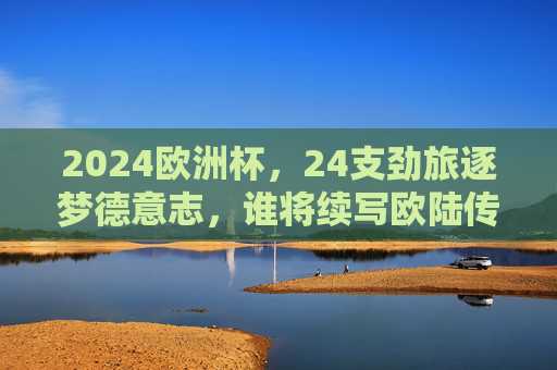 2024欧洲杯，24支劲旅逐梦德意志，谁将续写欧陆传奇？2024欧洲杯，24支劲旅逐梦德意志，谁将续写欧陆传奇？