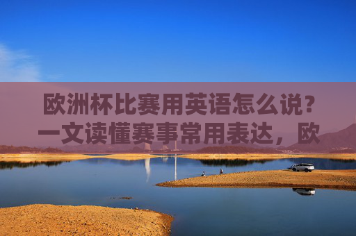 欧洲杯比赛用英语怎么说?一文读懂赛事常用表达,欧洲杯英语表达,一文读懂赛事常用表达
