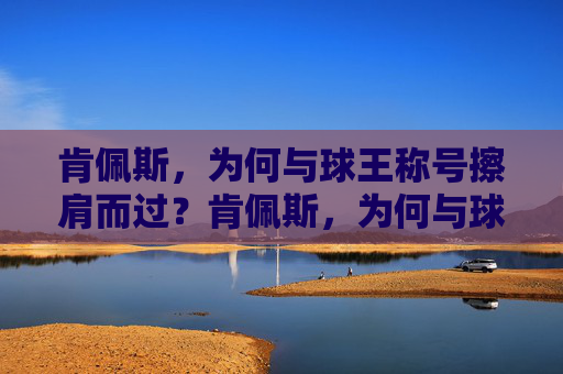 肯佩斯,为何与球王称号擦肩而过?肯佩斯,为何与球王称号擦肩而过?