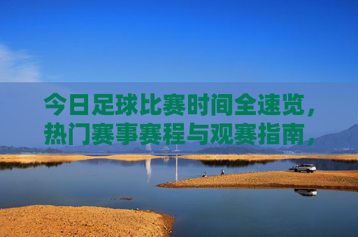 今日足球比赛时间全速览，热门赛事赛程与观赛指南，今日足球热门赛事赛程时间与观赛指南