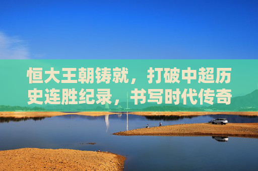 恒大王朝铸就，打破中超历史连胜纪录，书写时代传奇，恒大王朝，破中超连胜纪录，铸时代传奇