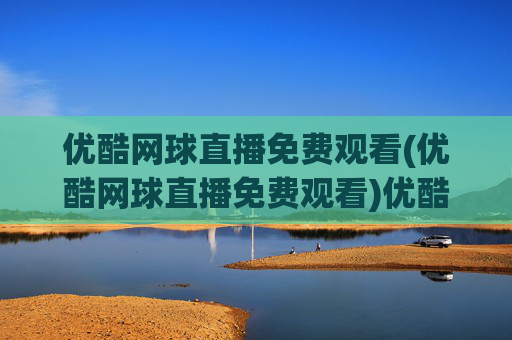 优酷网球直播免费观看(优酷网球直播免费观看)优酷网球直播免费观看
