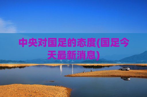 中央对国足的态度(国足今天最新消息)