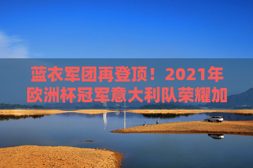 蓝衣军团再登顶!2021年欧洲杯冠军意大利队荣耀加冕,蓝衣军团再登顶!2021年欧洲杯冠军荣耀加冕