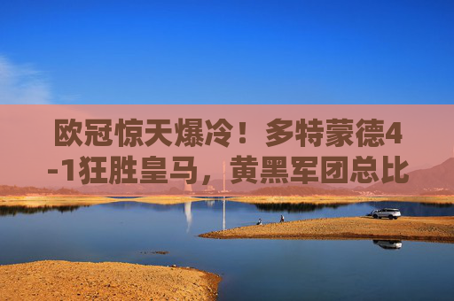欧冠惊天爆冷！多特蒙德4-1狂胜皇马，黄黑军团总比分5-2强势晋级，欧冠爆冷！多特蒙德4-1狂胜皇马，总比分5-2强势晋级
