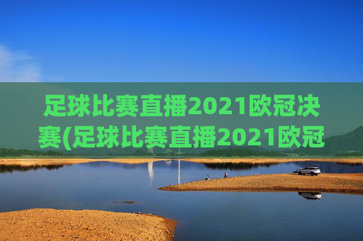 足球比赛直播2021欧冠决赛(足球比赛直播2021欧冠决赛葡萄牙对德国)