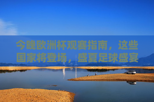 今晚欧洲杯观赛指南,这些国家将登场,盛夏足球盛宴拉开帷幕!