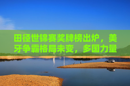 田径世锦赛奖牌榜出炉,美牙争霸格局未变,多国力量崛起重塑版图