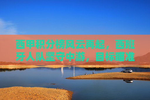 西甲积分榜风云再起,西班牙人队坚守中游,目标瞄准欧战区