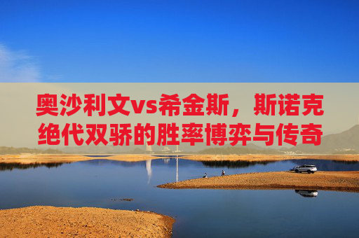 奥沙利文vs希金斯，斯诺克绝代双骄的胜率博弈与传奇宿命，奥沙利文vs希金斯，斯诺克绝代双骄的胜率宿命