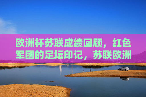 欧洲杯苏联成绩回顾，红色军团的足坛印记，苏联欧洲杯足迹，红色军团的足坛印记