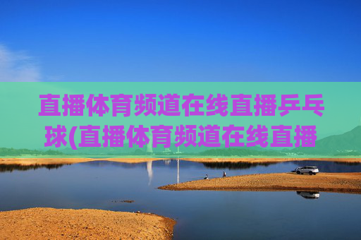 直播体育频道在线直播乒乓球(直播体育频道在线直播观看)