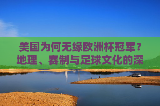 美国为何无缘欧洲杯冠军?地理、赛制与足球文化的深层解析,美国无缘欧洲杯冠军,地理、赛制与足球文化的深层解析