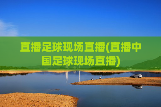 直播足球现场直播(直播中国足球现场直播)