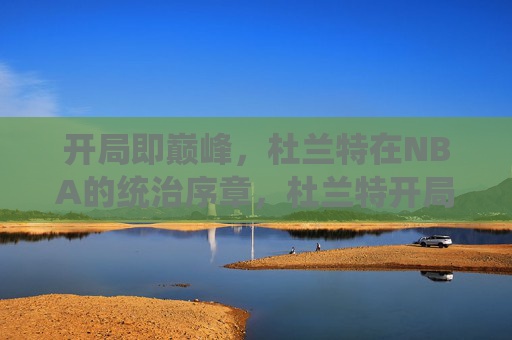 开局即巅峰,杜兰特在NBA的统治序章,杜兰特开局即巅峰,NBA统治序章
