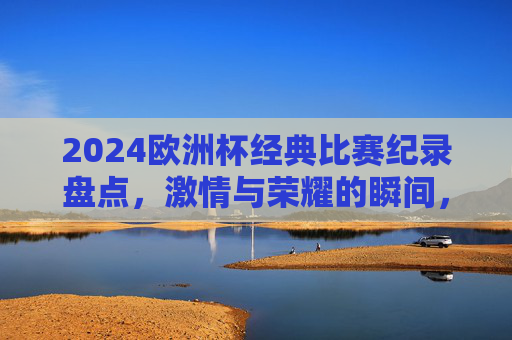2024欧洲杯经典比赛纪录盘点,激情与荣耀的瞬间,2024欧洲杯经典比赛纪录盘点,激情与荣耀的瞬间