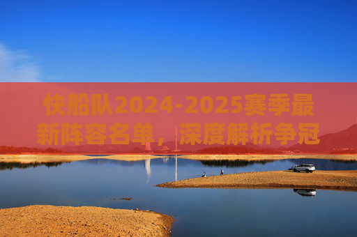 快船队2024-2025赛季最新阵容名单,深度解析争冠班底构建,快船2024-2025赛季最新阵容,争冠班底深度解析