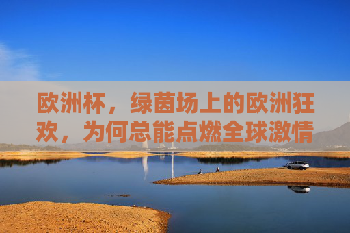 欧洲杯，绿茵场上的欧洲狂欢，为何总能点燃全球激情？欧洲杯，绿茵狂欢，全球共燃