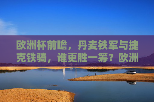 欧洲杯前瞻,丹麦铁军与捷克铁骑,谁更胜一筹?欧洲杯前瞻,丹麦铁军VS捷克铁骑,谁更胜一筹?