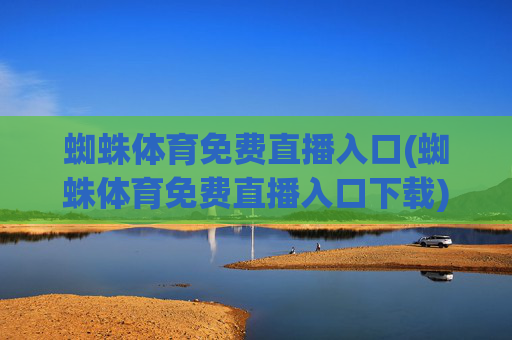 蜘蛛体育免费直播入口(蜘蛛体育免费直播入口下载)