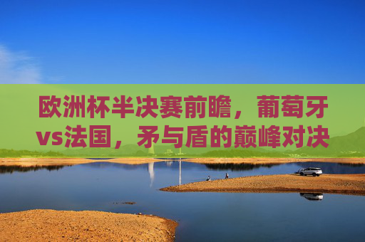 欧洲杯半决赛前瞻，葡萄牙vs法国，矛与盾的巅峰对决，谁将晋级决赛？葡萄牙vs法国，欧洲杯半决赛矛与盾巅峰对决，谁将晋级决赛？